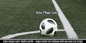 Kèo Phạt Góc Trên Dưới – Mẹo Chơi Và Tránh Rủi Ro Khi Cá Cược